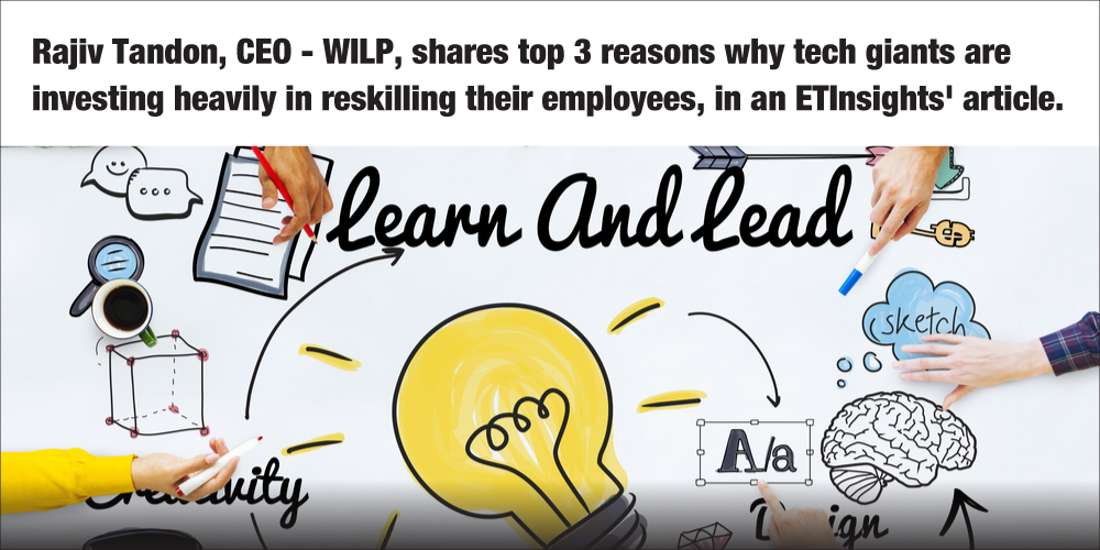Rajiv Tandon, CEO - WILP, shares top 3 reasons why tech giants are investing heavily in reskilling their employees, in an ETInsights' article